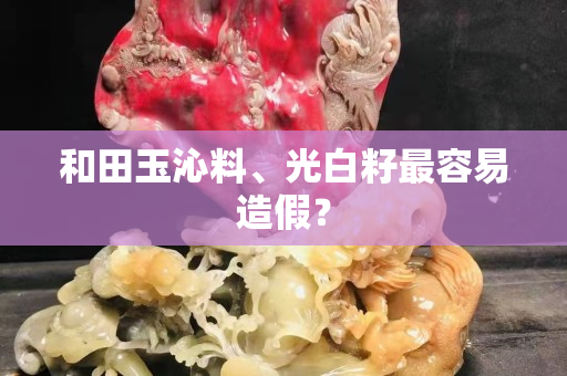和田玉沁料、光白籽最容易造假？