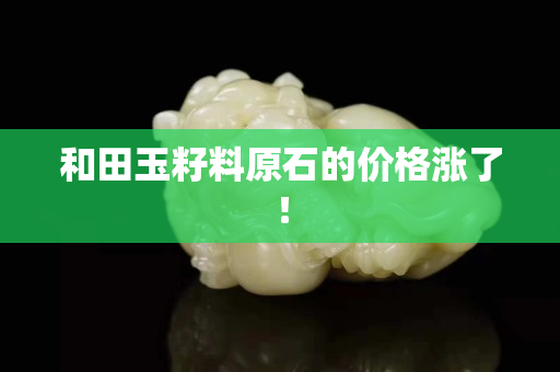 和田玉籽料原石的價格漲了！