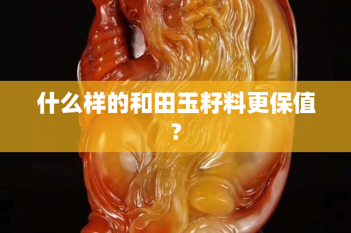 什么樣的和田玉籽料更保值?