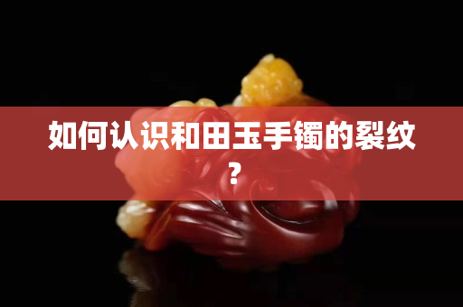 如何認識和田玉手鐲的裂紋？