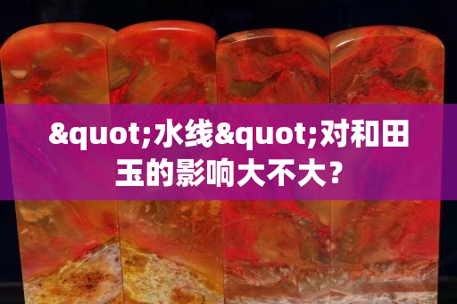 "水線"對(duì)和田玉的影響大不大？