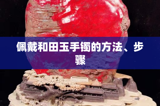 佩戴和田玉手鐲的方法、步驟