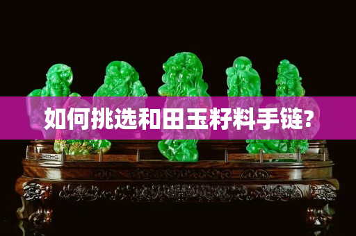 如何挑選和田玉籽料手鏈?