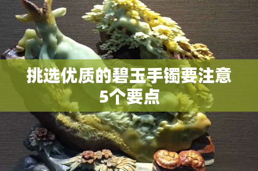 挑選優質的碧玉手鐲要注意5個要點