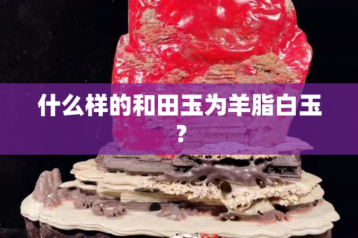 什么樣的和田玉為羊脂白玉？
