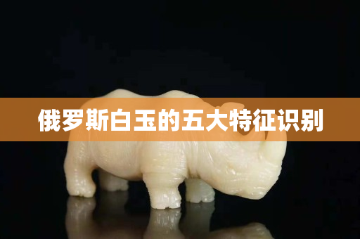 俄羅斯白玉的五大特征識別
