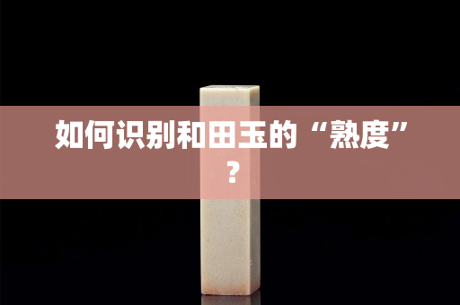 如何識別和田玉的“熟度”？