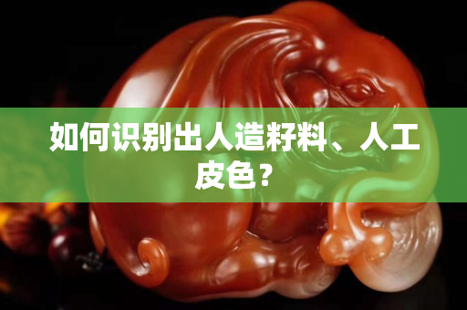 如何識別出人造籽料、人工皮色？