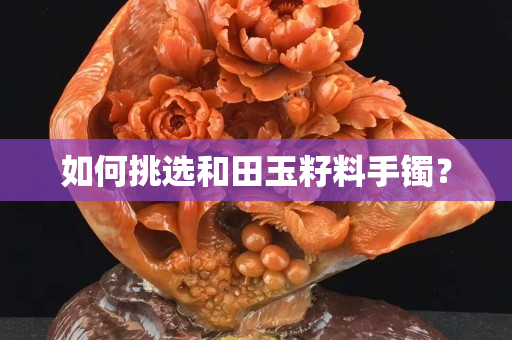 如何挑選和田玉籽料手鐲？