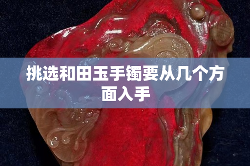 挑選和田玉手鐲要從幾個方面入手