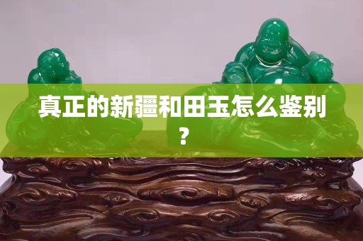 真正的新疆和田玉怎么鑒別？