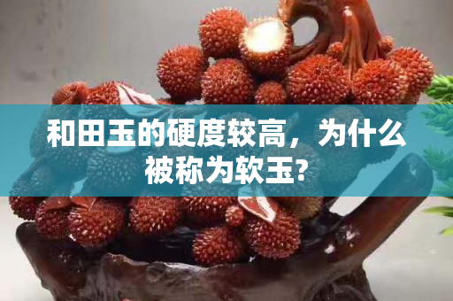 和田玉的硬度較高，為什么被稱為軟玉?