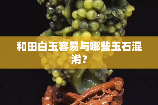 和田白玉容易與哪些玉石混淆？