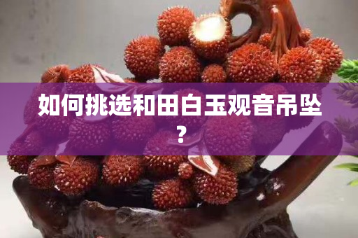 如何挑選和田白玉觀音吊墜？