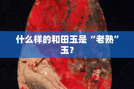 什么樣的和田玉是“老熟”玉？