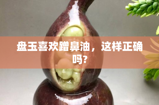 盤玉喜歡蹭鼻油，這樣正確嗎?