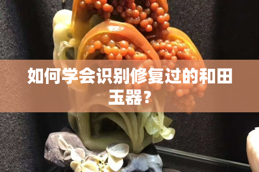 如何學會識別修復過的和田玉器？