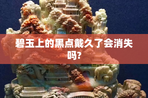 碧玉上的黑點戴久了會消失嗎?