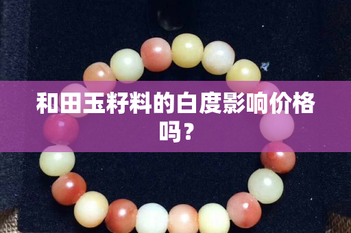 和田玉籽料的白度影響價格嗎？