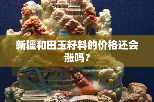 新疆和田玉籽料的價(jià)格還會(huì)漲嗎？