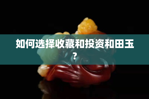 如何選擇收藏和投資和田玉?