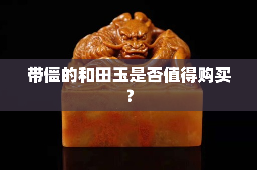 帶僵的和田玉是否值得購買？
