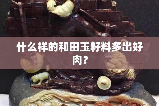 什么樣的和田玉籽料多出好肉？