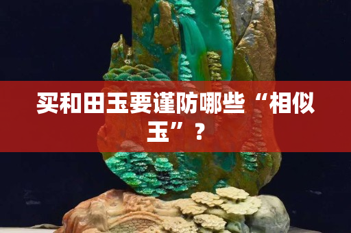 買和田玉要謹(jǐn)防哪些“相似玉”？