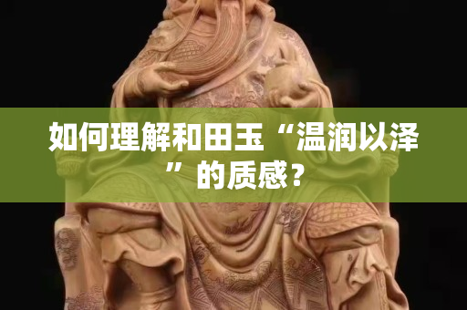 如何理解和田玉“溫潤以澤”的質感？