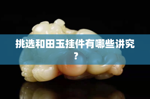 挑選和田玉掛件有哪些講究？