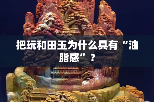 把玩和田玉為什么具有“油脂感”？