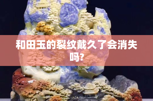 和田玉的裂紋戴久了會消失嗎?