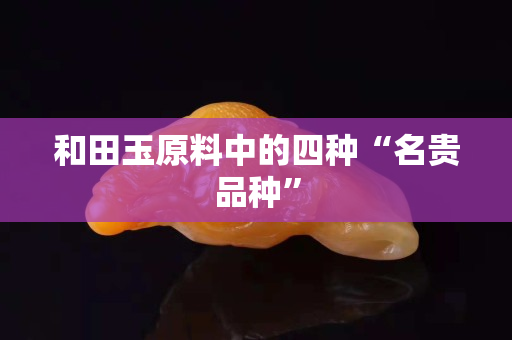 和田玉原料中的四種“名貴品種”