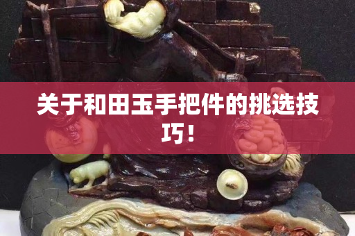關于和田玉手把件的挑選技巧！
