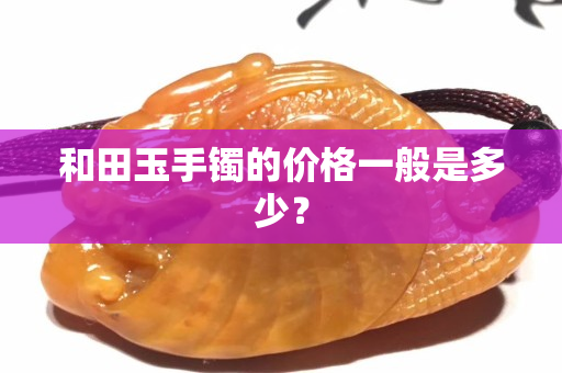 和田玉手鐲的價格一般是多少？