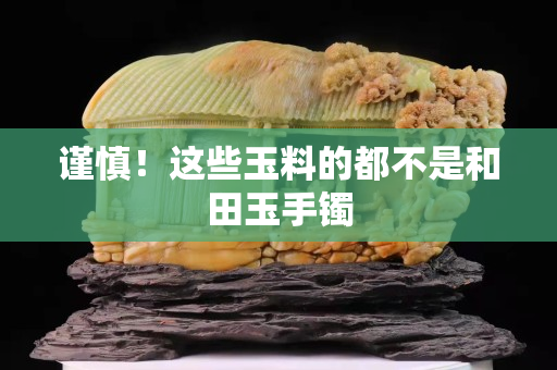 謹慎！這些玉料的都不是和田玉手鐲