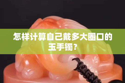 怎樣計算自己戴多大圈口的玉手鐲？