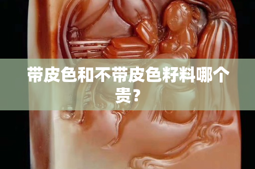 帶皮色和不帶皮色籽料哪個貴？