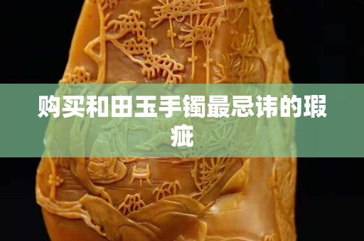 購買和田玉手鐲最忌諱的瑕疵