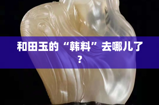 和田玉的“韓料”去哪兒了?