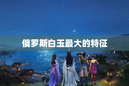 俄羅斯白玉最大的特征