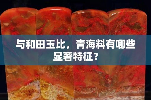 與和田玉比，青海料有哪些顯著特征？