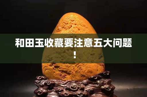 和田玉收藏要注意五大問題！