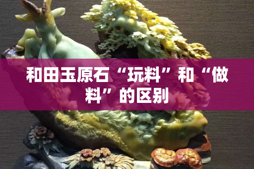 和田玉原石“玩料”和“做料”的區別