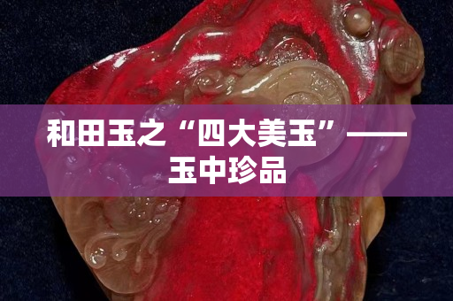 和田玉之“四大美玉”——玉中珍品