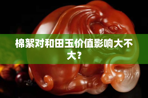 棉絮對和田玉價值影響大不大？