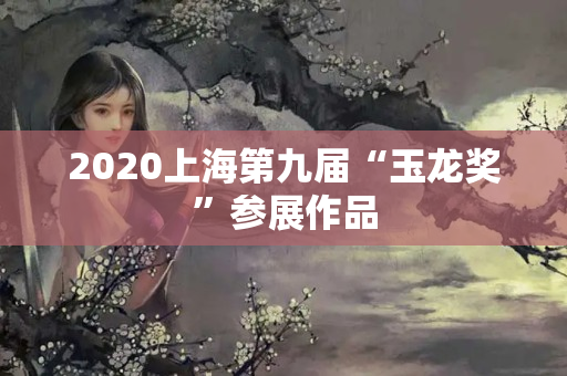 2020上海第九屆“玉龍獎”參展作品
