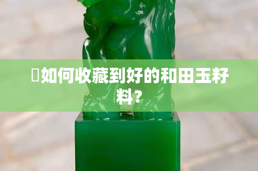 ?如何收藏到好的和田玉籽料？