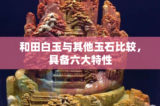 和田白玉與其他玉石比較，具備六大特性