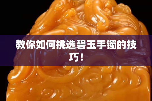 教你如何挑選碧玉手鐲的技巧！